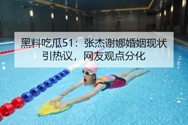 黑料吃瓜51：张杰谢娜婚姻现状引热议，网友观点分化